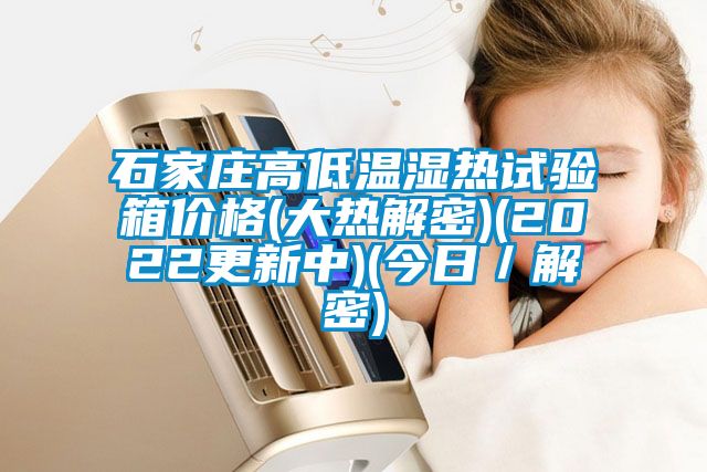 石家莊高低溫濕熱試驗(yàn)箱價格(大熱解密)(2022更新中)(今日／解密)