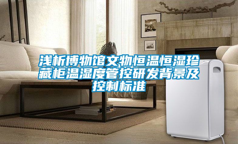 淺析博物館文物恒溫恒濕珍藏柜溫濕度管控研發背景及控制標準