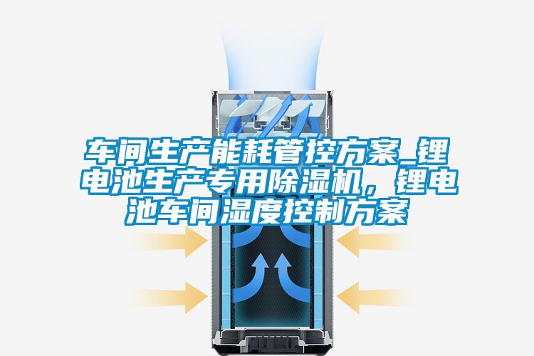 車間生產(chǎn)能耗管控方案_鋰電池生產(chǎn)專用除濕機(jī)，鋰電池車間濕度控制方案