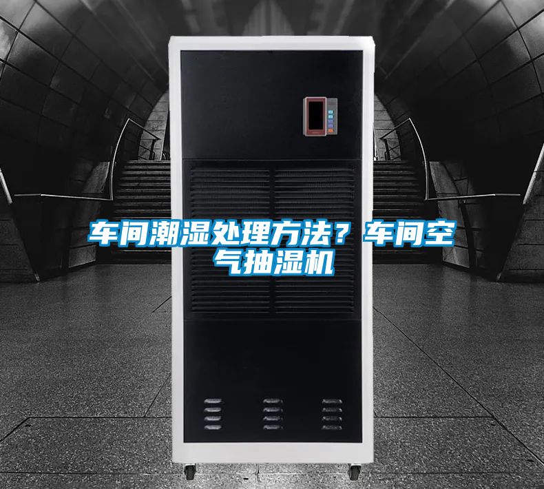 車間潮濕處理方法?車間空氣抽濕機