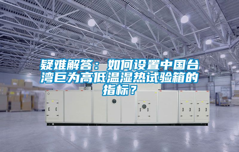 疑難解答:如何設置中國臺灣巨為高低溫濕熱試驗箱的指標?