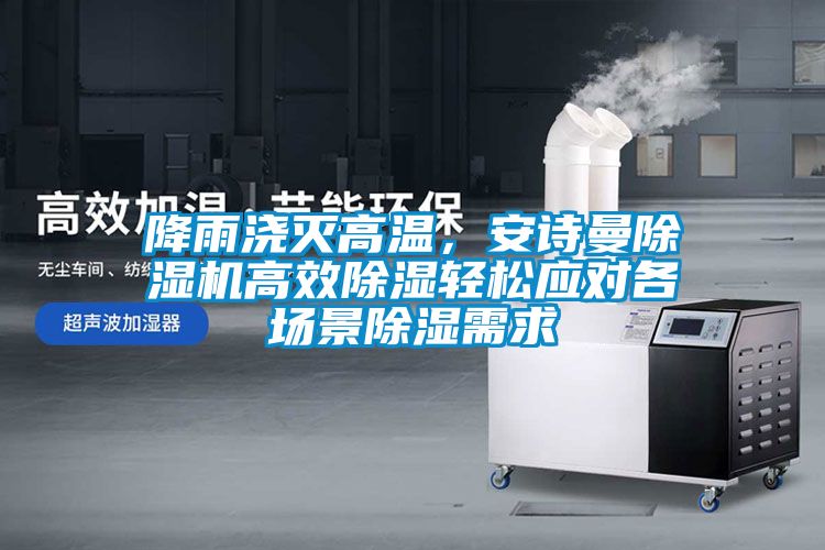 降雨澆滅高溫,安詩曼除濕機(jī)高效除濕輕松應(yīng)對各場景除濕需求