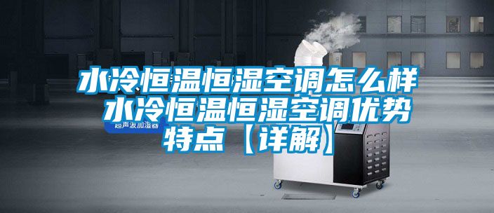水冷恒溫恒濕空調怎么樣 水冷恒溫恒濕空調優勢特點【詳解】