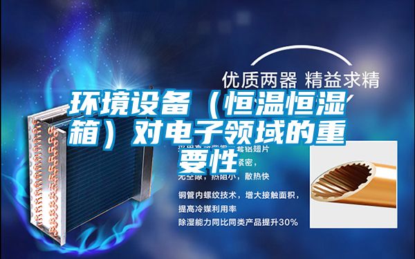 環(huán)境設(shè)備(恒溫恒濕箱)對(duì)電子領(lǐng)域的重要性
