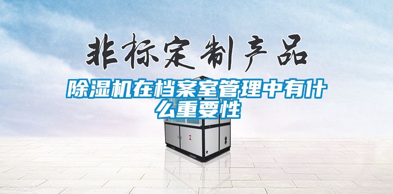除濕機在檔案室管理中有什么重要性