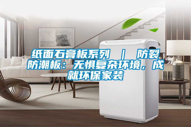 紙面石膏板系列 ｜ 防裂防潮板：無懼復雜環(huán)境，成就環(huán)保家裝