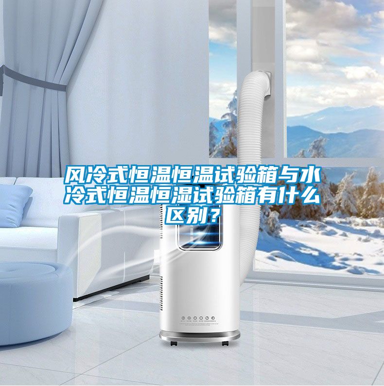風冷式恒溫恒溫試驗箱與水冷式恒溫恒濕試驗箱有什么區別？