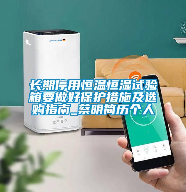 長期停用恒溫恒濕試驗箱要做好保護(hù)措施及選購指南_蔡明簡歷個人