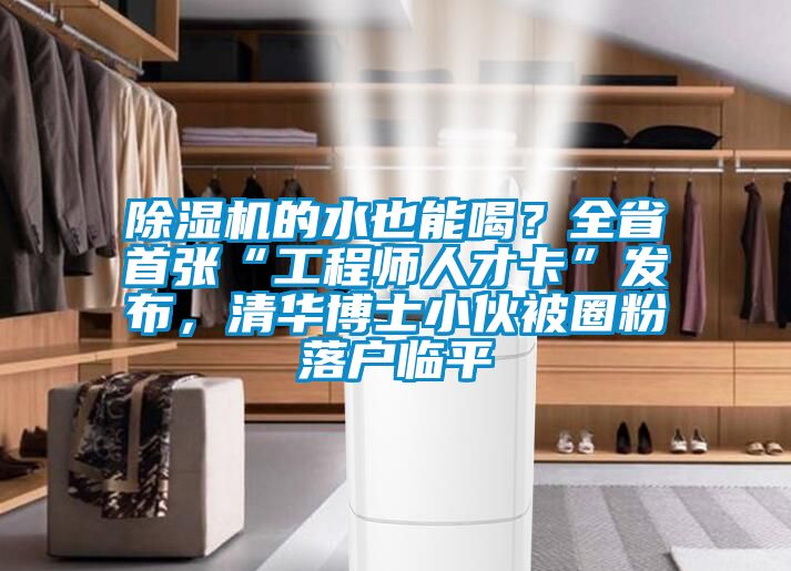 除濕機(jī)的水也能喝?全省首張“工程師人才卡”發(fā)布,清華博士小伙被圈粉落戶臨平