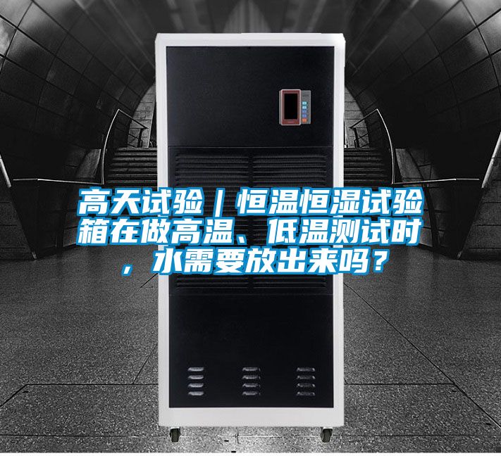 高天試驗｜恒溫恒濕試驗箱在做高溫、低溫測試時，水需要放出來嗎？