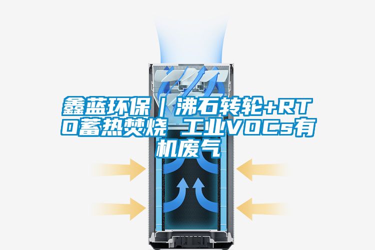 鑫藍環保｜沸石轉輪+RTO蓄熱焚燒 工業VOCs有機廢氣