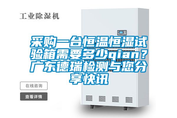 采購一臺恒溫恒濕試驗箱需要多少qian？廣東德瑞檢測與您分享快訊