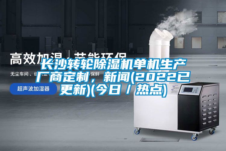 長沙轉輪除濕機單機生產廠商定制,新聞(2022已更新)(今日/熱點)