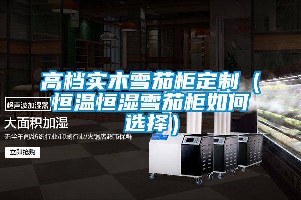 高檔實木雪茄柜定制(恒溫恒濕雪茄柜如何選擇)