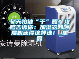 行業新聞冬天怕被“干”醒？攻略告訴你：加濕器和除濕機還得這樣選！_重復