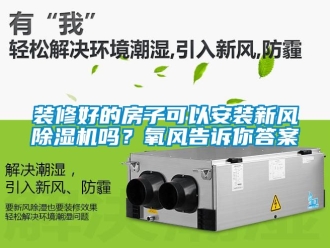 常見問題裝修好的房子可以安裝新風除濕機嗎？氧風告訴你答案