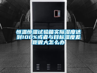知識百科恒溫恒濕試驗箱實際濕度達到100%或者與目標濕度差距很大怎么辦