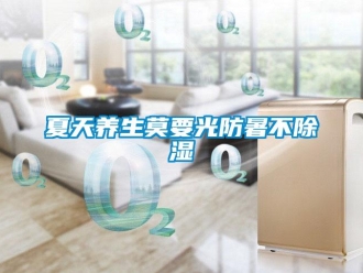 知識百科夏天養(yǎng)生莫要光防暑不除濕