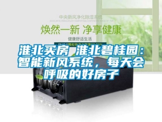 企業(yè)新聞淮北買房│淮北碧桂園：智能新風(fēng)系統(tǒng)，每天會呼吸的好房子