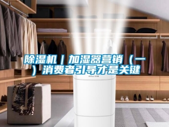常見問題除濕機(jī)｜加濕器營銷（一）消費(fèi)者引導(dǎo)才是關(guān)鍵