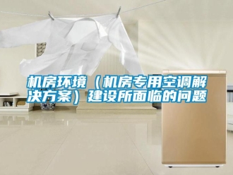 常見問題機(jī)房環(huán)境（機(jī)房專用空調(diào)解決方案）建設(shè)所面臨的問題