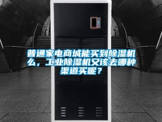 常見問題普通家電商城能買到除濕機么，工業除濕機又該去哪種渠道買呢？