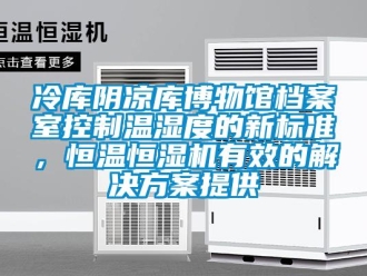 行業(yè)新聞冷庫陰涼庫博物館檔案室控制溫濕度的新標(biāo)準(zhǔn)，恒溫恒濕機(jī)有效的解決方案提供