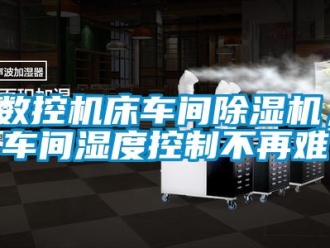 知識百科數控機床車間除濕機，車間濕度控制不再難
