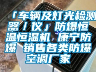 常見問題「車輛及燈光檢測器／儀」防爆恒溫恒濕機(jī) 康寧防爆 銷售各類防爆空調(diào)廠家