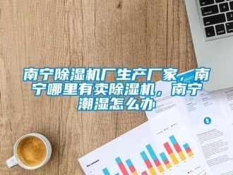 企業新聞南寧除濕機廠生產廠家，南寧哪里有賣除濕機，南寧潮濕怎么辦