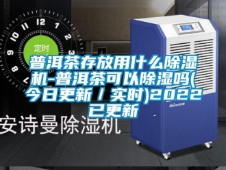 行業新聞普洱茶存放用什么除濕機-普洱茶可以除濕嗎(今日更新／實時)2022已更新