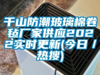 常見問題千山防潮玻璃棉卷氈廠家供應(yīng)2022實時更新(今日／熱搜)