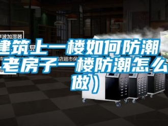 常見問題建筑上一樓如何防潮（老房子一樓防潮怎么做）