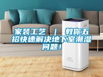 企業(yè)新聞家裝工藝 ｜ 教你五招快速解決地下室潮濕問題！