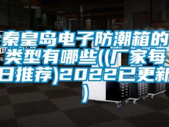 常見問題秦皇島電子防潮箱的類型有哪些((廠家每日推薦)2022已更新)