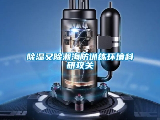 企業(yè)新聞除濕又除潮海防訓練環(huán)境科研攻關(guān)
