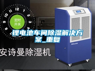 企業(yè)新聞鋰電池車間除濕解決方案_重復(fù)