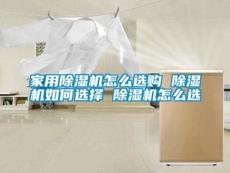 常見問題家用除濕機怎么選購 除濕機如何選擇 除濕機怎么選