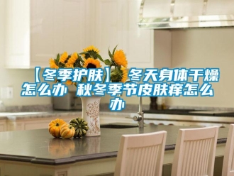 常見問題【冬季護膚】→冬天身體干燥怎么辦 秋冬季節皮膚癢怎么辦