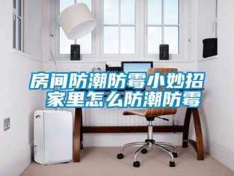 常見問題房間防潮防霉小妙招 家里怎么防潮防霉