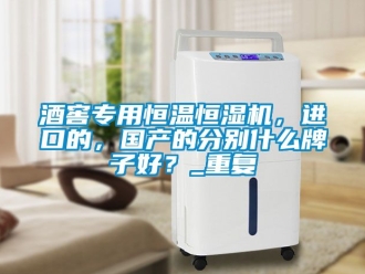 知識(shí)百科酒窖專用恒溫恒濕機(jī)，進(jìn)口的，國(guó)產(chǎn)的分別什么牌子好？_重復(fù)