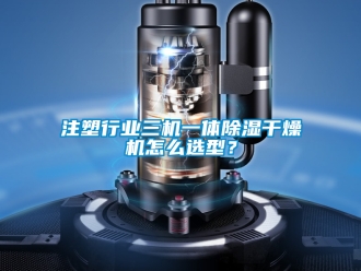 行業新聞注塑行業三機一體除濕干燥機怎么選型？