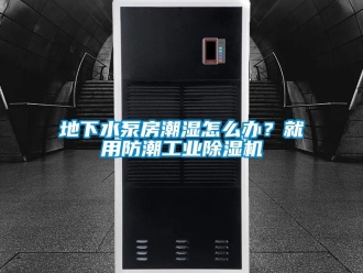 常見問題地下水泵房潮濕怎么辦？就用防潮工業(yè)除濕機