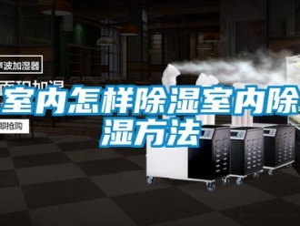 企業(yè)新聞室內怎樣除濕室內除濕方法