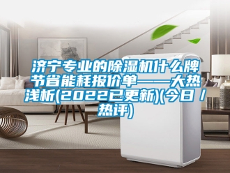 行業新聞濟寧專業的除濕機什么牌節省能耗報價單——大熱淺析(2022已更新)(今日／熱評)