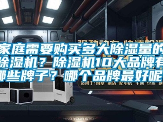 企業新聞家庭需要購買多大除濕量的除濕機？除濕機10大品牌有哪些牌子？哪個品牌最好呢？