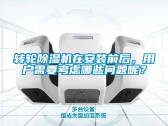 常見問題轉(zhuǎn)輪除濕機(jī)在安裝前后，用戶需要考慮哪些問題呢？