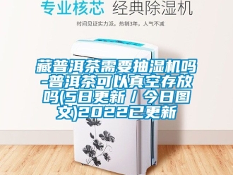 企業(yè)新聞藏普洱茶需要抽濕機(jī)嗎-普洱茶可以真空存放嗎(5日更新／今日?qǐng)D文)2022已更新