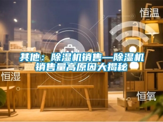 行業新聞其他：除濕機銷售—除濕機銷售量高原因大揭秘