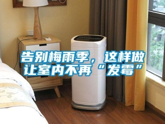 企業新聞告別梅雨季，這樣做讓室內不再“發霉”